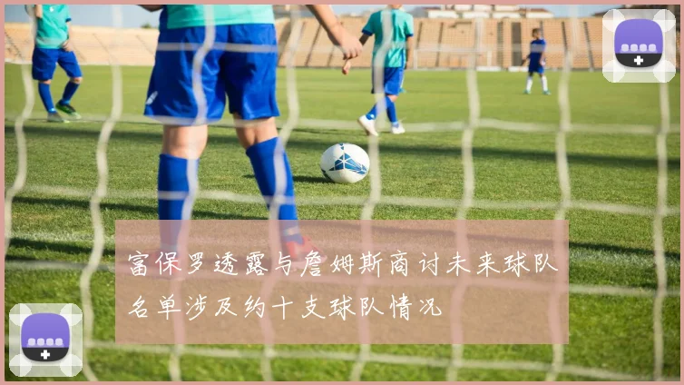 富保罗透露与詹姆斯商讨未来球队名单涉及约十支球队情况