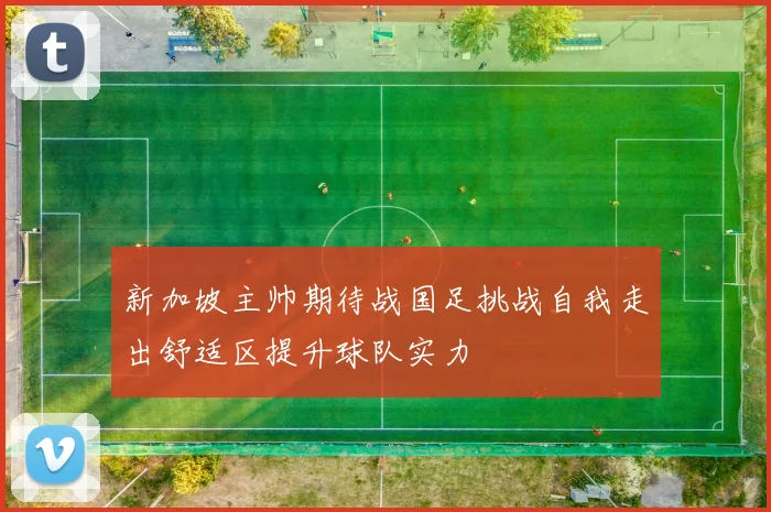 新加坡主帅期待战国足挑战自我走出舒适区提升球队实力