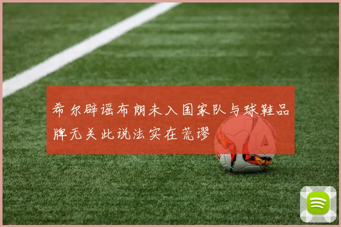 希尔辟谣布朗未入国家队与球鞋品牌无关此说法实在荒谬