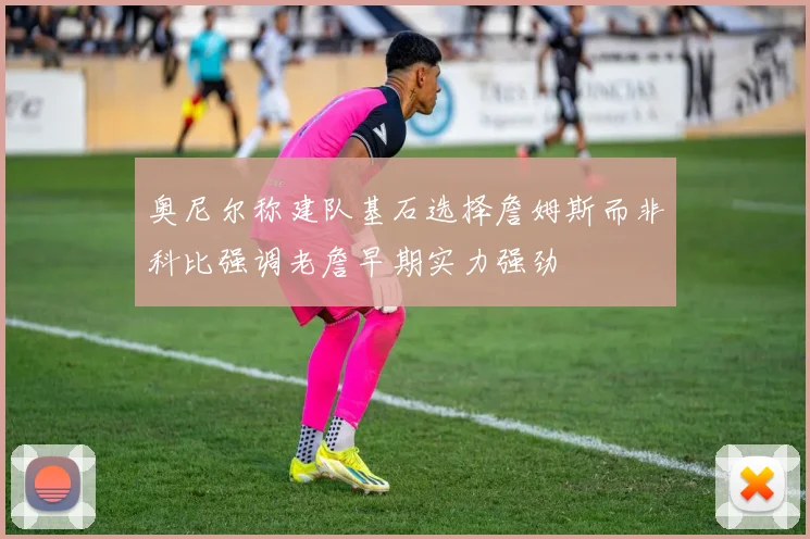 奥尼尔称建队基石选择詹姆斯而非科比强调老詹早期实力强劲