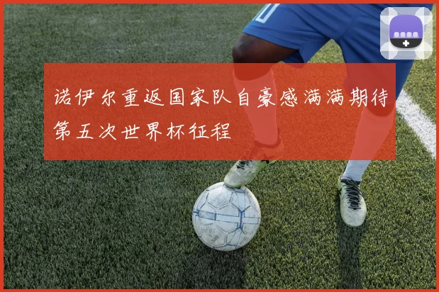 诺伊尔重返国家队自豪感满满期待第五次世界杯征程