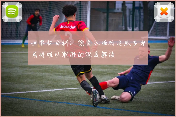 世界杯分析：德国队面对厄瓜多尔或将难以取胜的深度解读