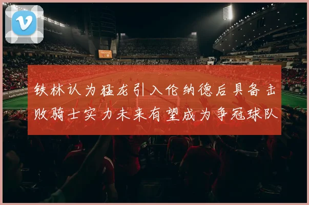 铁林认为猛龙引入伦纳德后具备击败骑士实力未来有望成为争冠球队