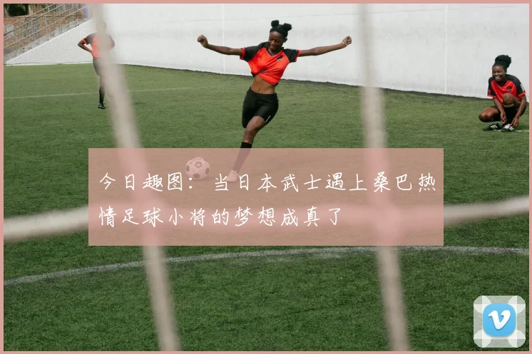 今日趣图：当日本武士遇上桑巴热情足球小将的梦想成真了