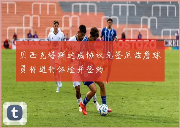 贝西克塔斯达成协议免签厄兹詹球员将进行体检并签约
