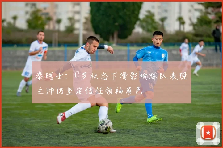泰晤士：C罗状态下滑影响球队表现主帅仍坚定信任领袖角色