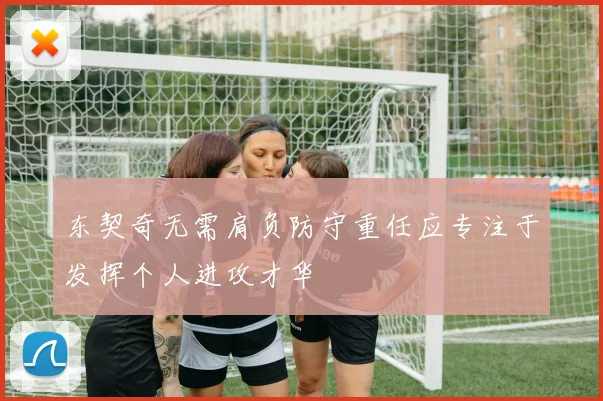 东契奇无需肩负防守重任应专注于发挥个人进攻才华