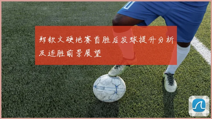 郑钦文硬地赛首胜后发球提升分析及连胜前景展望