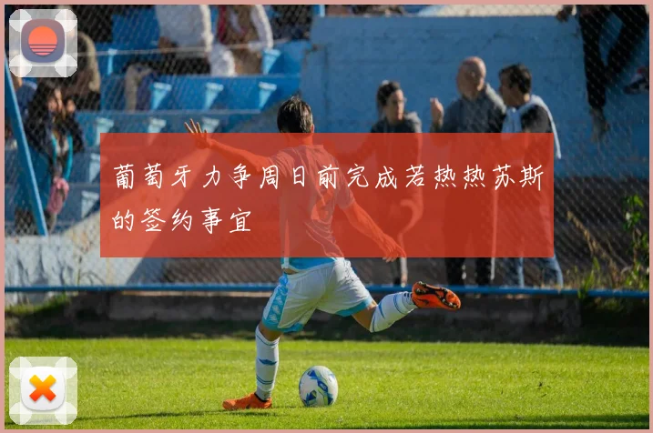 葡萄牙力争周日前完成若热热苏斯的签约事宜