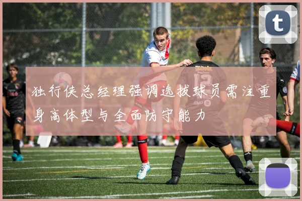 独行侠总经理强调选拔球员需注重身高体型与全面防守能力