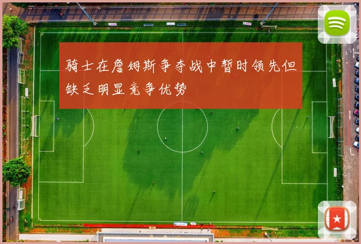 骑士在詹姆斯争夺战中暂时领先但缺乏明显竞争优势