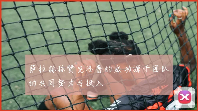 萨拉赫称赞克洛普的成功源于团队的共同努力与投入