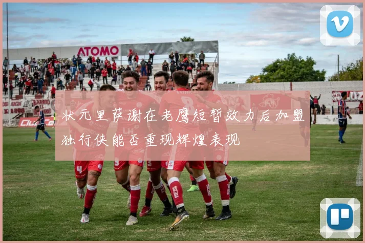 状元里萨谢在老鹰短暂效力后加盟独行侠能否重现辉煌表现