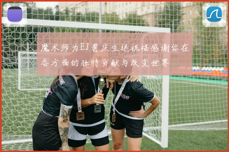 魔术师为EJ酱庆生送祝福感谢你在各方面的独特贡献与改变世界