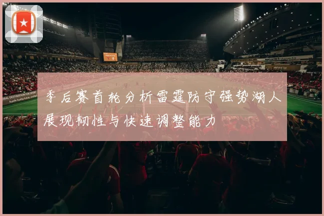 季后赛首轮分析雷霆防守强势湖人展现韧性与快速调整能力