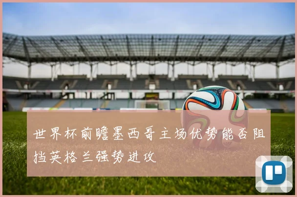 世界杯前瞻墨西哥主场优势能否阻挡英格兰强势进攻