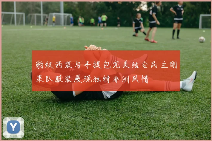 豹纹西装与手提包完美结合民主刚果队服装展现独特非洲风情