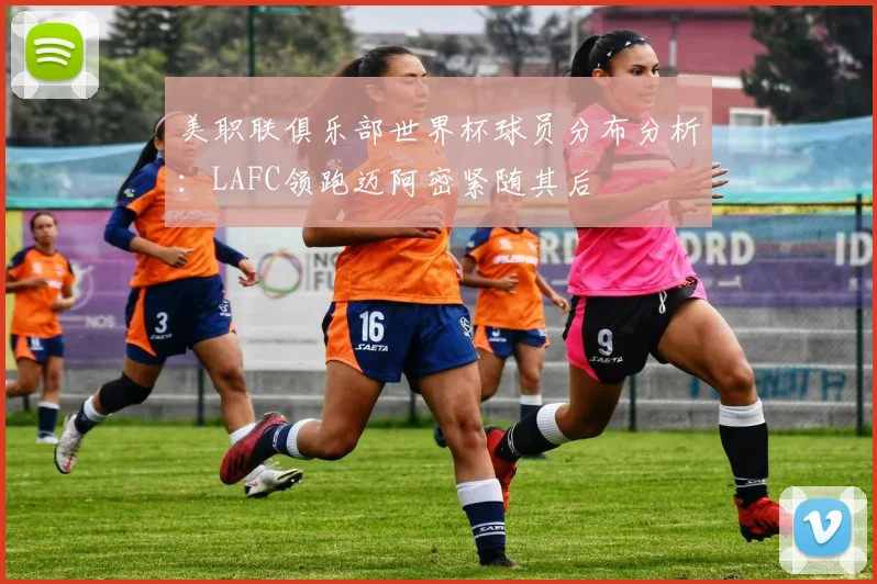 美职联俱乐部世界杯球员分布分析：LAFC领跑迈阿密紧随其后