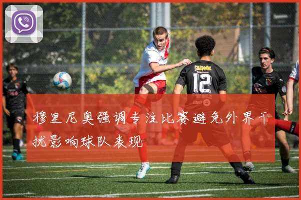穆里尼奥强调专注比赛避免外界干扰影响球队表现