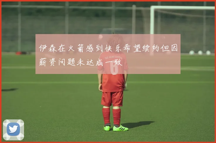伊森在火箭感到快乐希望续约但因薪资问题未达成一致