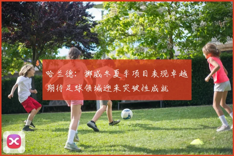 哈兰德：挪威冬夏季项目表现卓越期待足球领域迎来突破性成就